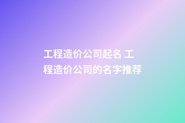 工程造价公司起名 工程造价公司的名字推荐-第1张-公司起名-玄机派